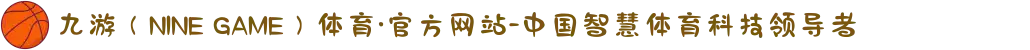 九游（NINE GAME）体育·官方网站-中国智慧体育科技领导者